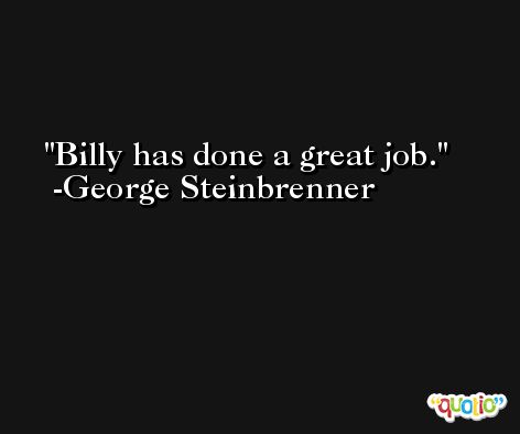 Billy has done a great job. -George Steinbrenner