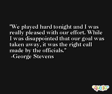 We played hard tonight and I was really pleased with our effort. While I was disappointed that our goal was taken away, it was the right call made by the officials. -George Stevens