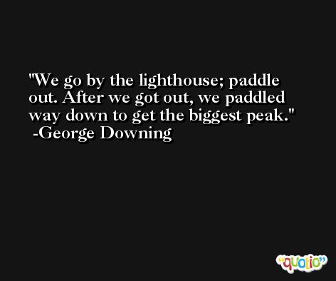 We go by the lighthouse; paddle out. After we got out, we paddled way down to get the biggest peak. -George Downing
