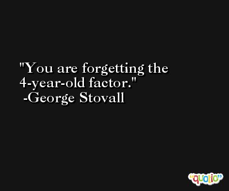 You are forgetting the 4-year-old factor. -George Stovall