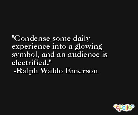 Condense some daily experience into a glowing symbol, and an audience is electrified. -Ralph Waldo Emerson