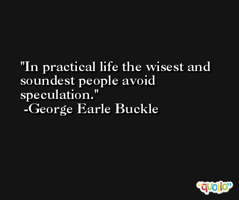 In practical life the wisest and soundest people avoid speculation. -George Earle Buckle