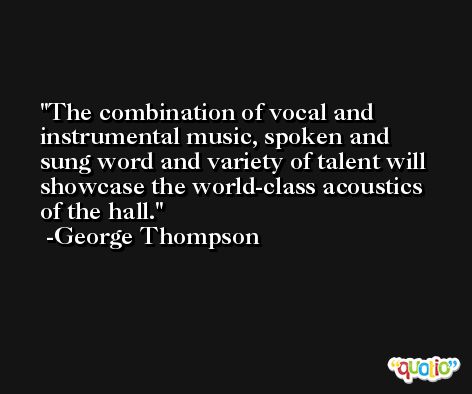 The combination of vocal and instrumental music, spoken and sung word and variety of talent will showcase the world-class acoustics of the hall. -George Thompson