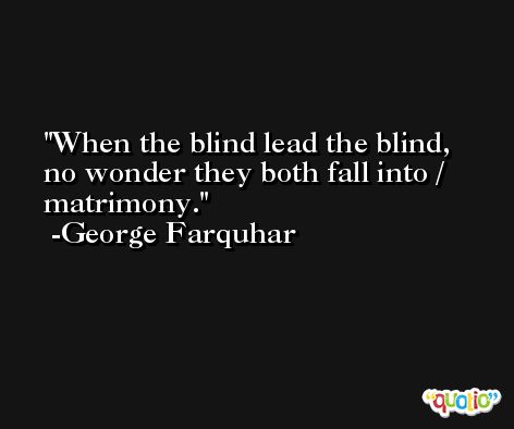 When the blind lead the blind, no wonder they both fall into / matrimony. -George Farquhar