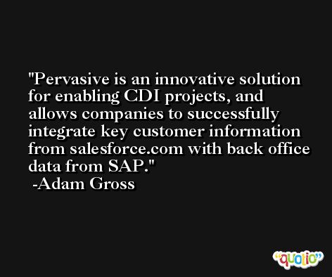 Pervasive is an innovative solution for enabling CDI projects, and allows companies to successfully integrate key customer information from salesforce.com with back office data from SAP. -Adam Gross