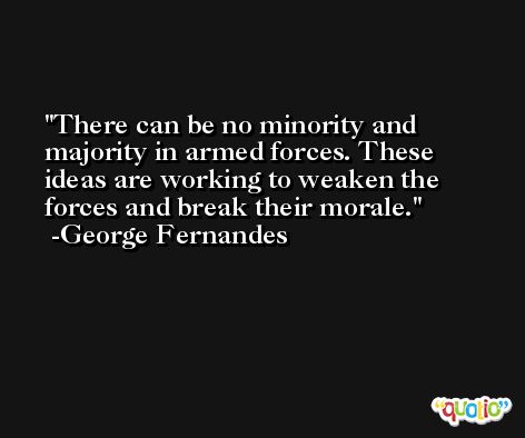 There can be no minority and majority in armed forces. These ideas are working to weaken the forces and break their morale. -George Fernandes
