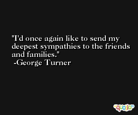 I'd once again like to send my deepest sympathies to the friends and families. -George Turner