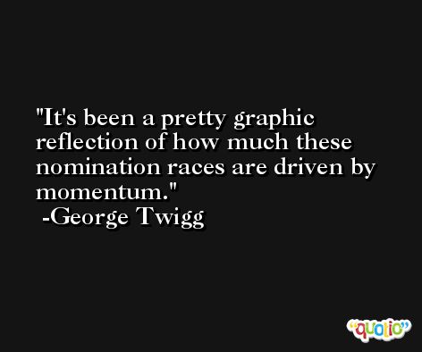 It's been a pretty graphic reflection of how much these nomination races are driven by momentum. -George Twigg