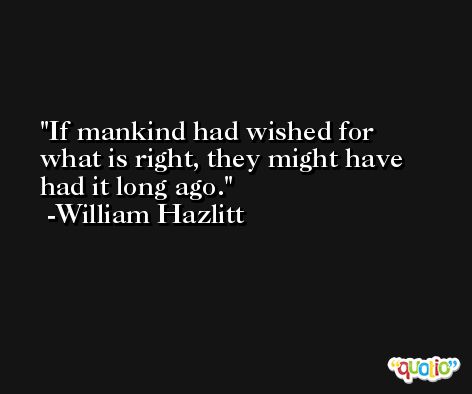 If mankind had wished for what is right, they might have had it long ago. -William Hazlitt