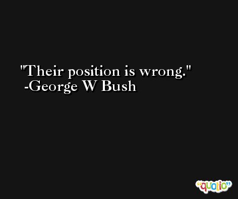 Their position is wrong. -George W Bush