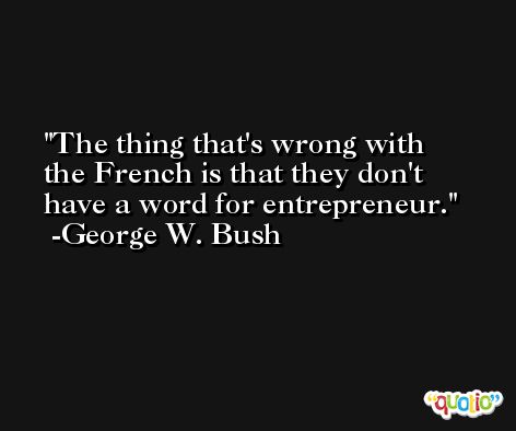 The thing that's wrong with the French is that they don't have a word for entrepreneur. -George W. Bush