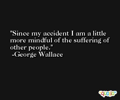 Since my accident I am a little more mindful of the suffering of other people. -George Wallace