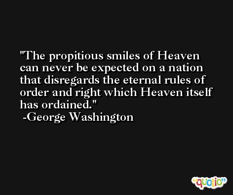 The propitious smiles of Heaven can never be expected on a nation that disregards the eternal rules of order and right which Heaven itself has ordained. -George Washington