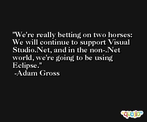 We're really betting on two horses: We will continue to support Visual Studio.Net, and in the non-.Net world, we're going to be using Eclipse. -Adam Gross