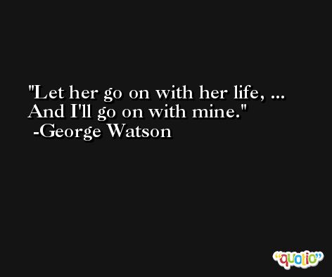 Let her go on with her life, ... And I'll go on with mine. -George Watson