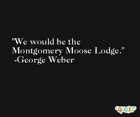 We would be the Montgomery Moose Lodge. -George Weber