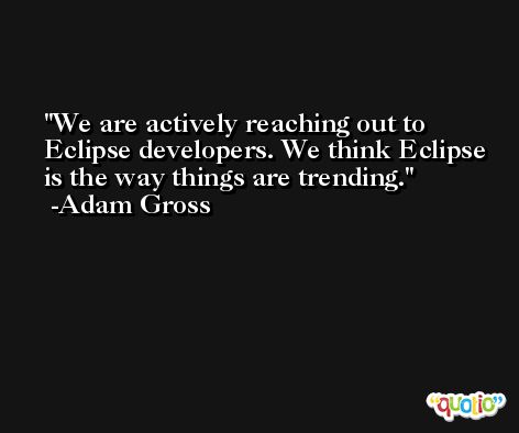 We are actively reaching out to Eclipse developers. We think Eclipse is the way things are trending. -Adam Gross