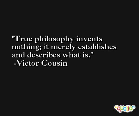 True philosophy invents nothing; it merely establishes and describes what is. -Victor Cousin