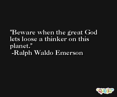 Beware when the great God lets loose a thinker on this planet. -Ralph Waldo Emerson