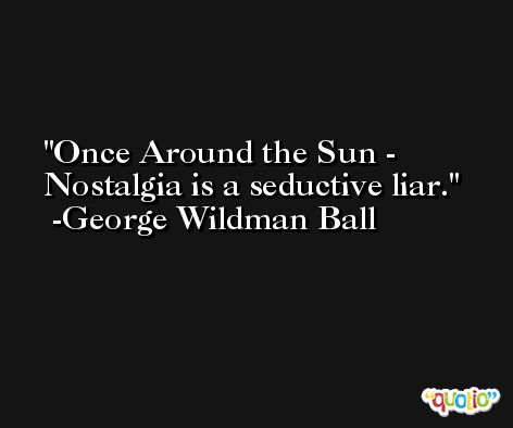 Once Around the Sun - Nostalgia is a seductive liar. -George Wildman Ball