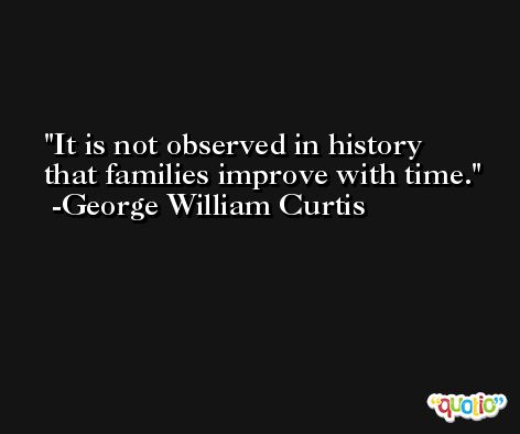 It is not observed in history that families improve with time. -George William Curtis
