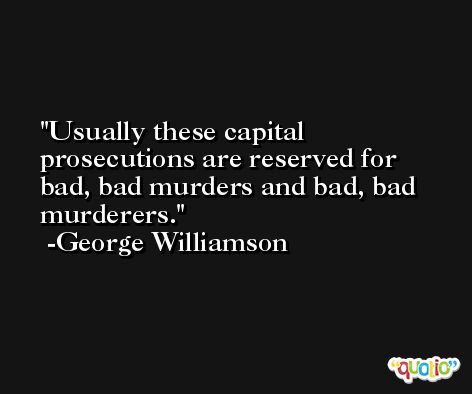 Usually these capital prosecutions are reserved for bad, bad murders and bad, bad murderers. -George Williamson