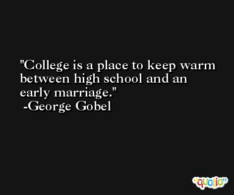 College is a place to keep warm between high school and an early marriage. -George Gobel