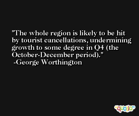 The whole region is likely to be hit by tourist cancellations, undermining growth to some degree in Q4 (the October-December period). -George Worthington