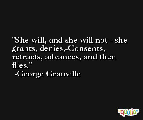 She will, and she will not - she grants, denies,-Consents, retracts, advances, and then flies. -George Granville