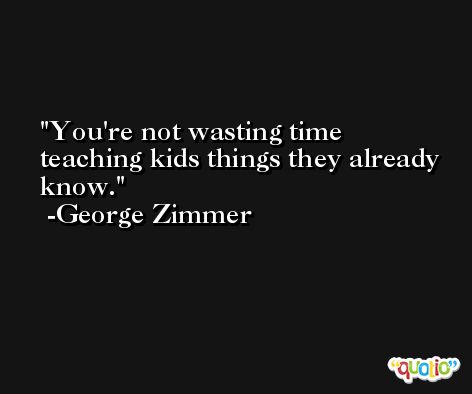 You're not wasting time teaching kids things they already know. -George Zimmer