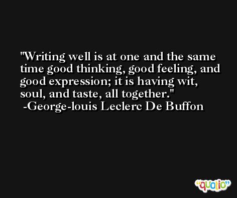 Writing well is at one and the same time good thinking, good feeling, and good expression; it is having wit, soul, and taste, all together. -George-louis Leclerc De Buffon