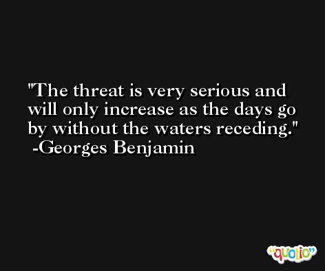 The threat is very serious and will only increase as the days go by without the waters receding. -Georges Benjamin
