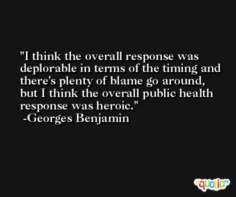 I think the overall response was deplorable in terms of the timing and there's plenty of blame go around, but I think the overall public health response was heroic. -Georges Benjamin