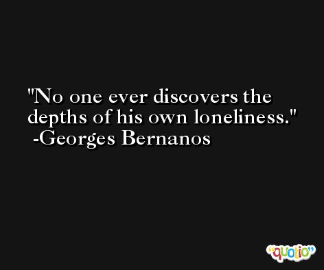 No one ever discovers the depths of his own loneliness. -Georges Bernanos