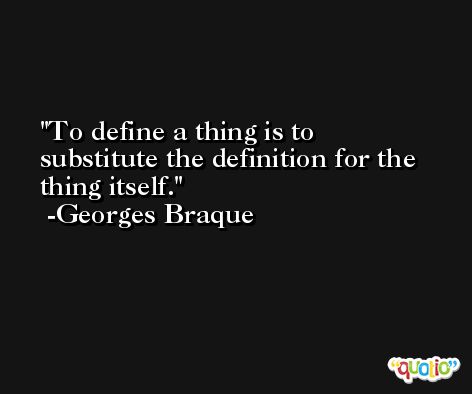 To define a thing is to substitute the definition for the thing itself. -Georges Braque