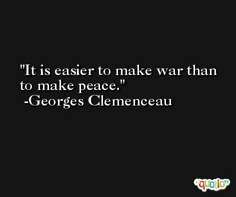 It is easier to make war than to make peace. -Georges Clemenceau