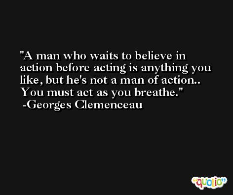 A man who waits to believe in action before acting is anything you like, but he's not a man of action.. You must act as you breathe. -Georges Clemenceau