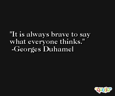 It is always brave to say what everyone thinks. -Georges Duhamel