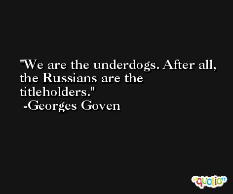 We are the underdogs. After all, the Russians are the titleholders. -Georges Goven