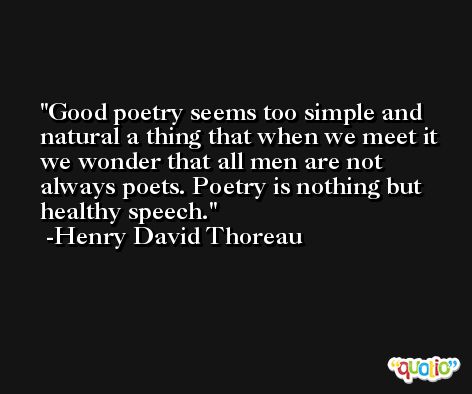 Good poetry seems too simple and natural a thing that when we meet it we wonder that all men are not always poets. Poetry is nothing but healthy speech. -Henry David Thoreau