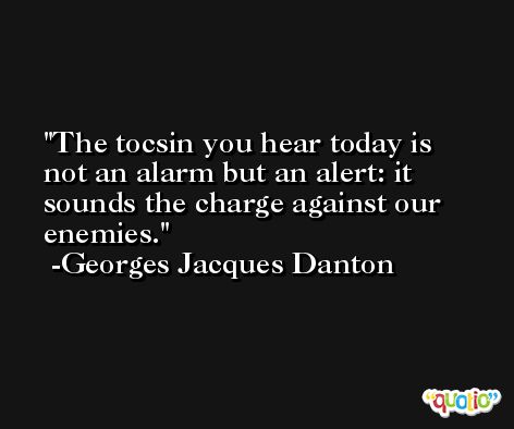 The tocsin you hear today is not an alarm but an alert: it sounds the charge against our enemies. -Georges Jacques Danton
