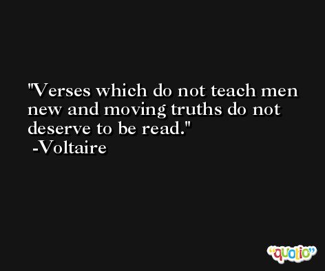 Verses which do not teach men new and moving truths do not deserve to be read. -Voltaire
