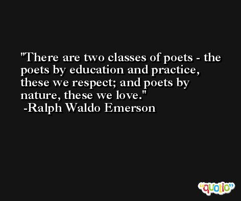 There are two classes of poets - the poets by education and practice, these we respect; and poets by nature, these we love. -Ralph Waldo Emerson