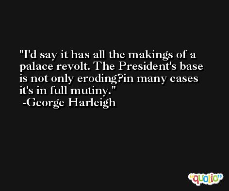 I'd say it has all the makings of a palace revolt. The President's base is not only eroding?in many cases it's in full mutiny. -George Harleigh