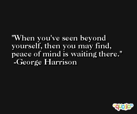 When you've seen beyond yourself, then you may find, peace of mind is waiting there. -George Harrison