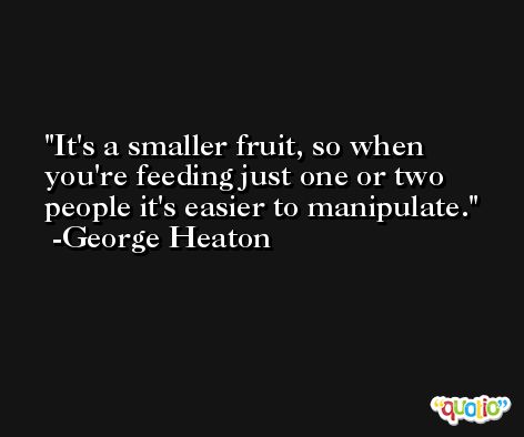 It's a smaller fruit, so when you're feeding just one or two people it's easier to manipulate. -George Heaton