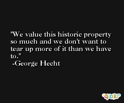 We value this historic property so much and we don't want to tear up more of it than we have to. -George Hecht