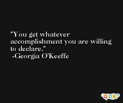 You get whatever accomplishment you are willing to declare. -Georgia O'Keeffe