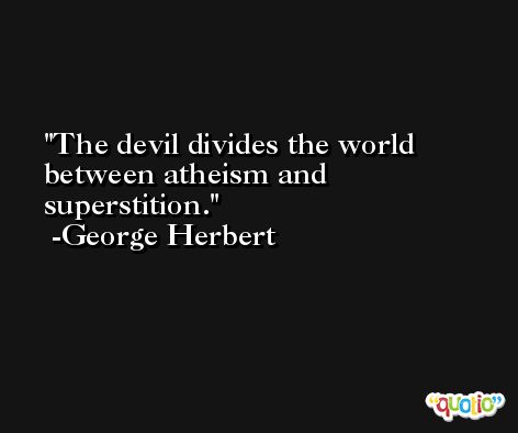 The devil divides the world between atheism and superstition. -George Herbert