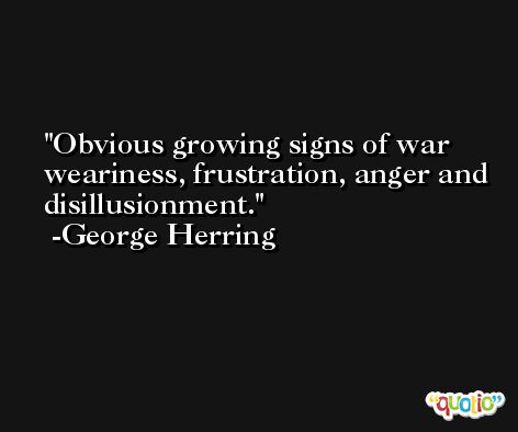 Obvious growing signs of war weariness, frustration, anger and disillusionment. -George Herring